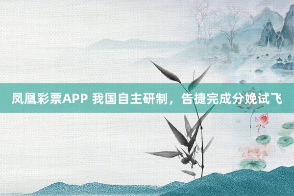 凤凰彩票APP 我国自主研制，告捷完成分娩试飞