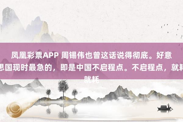 凤凰彩票APP 周锡伟也曾这话说得彻底。好意思国现时最急的，即是中国不启程点。不启程点，就耗