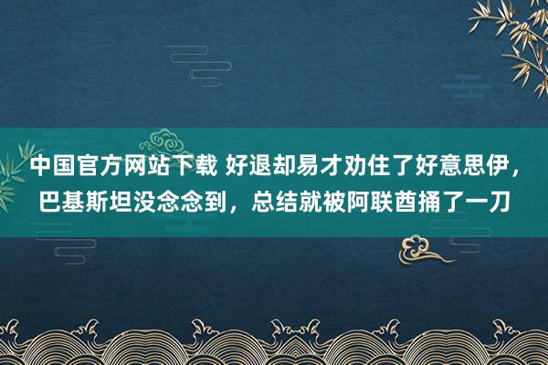 中国官方网站下载 好退却易才劝住了好意思伊，巴基斯坦没念念到，总结就被阿联酋捅了一刀