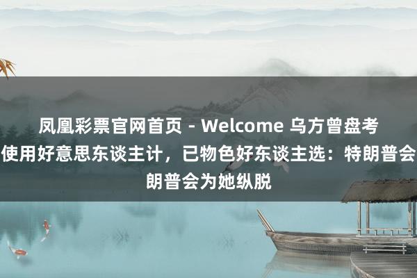 凤凰彩票官网首页 - Welcome 乌方曾盘考对特朗普使用好意思东谈主计，已物色好东谈主选：特朗普会为她纵脱