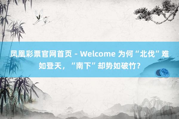 凤凰彩票官网首页 - Welcome 为何“北伐”难如登天，“南下”却势如破竹？