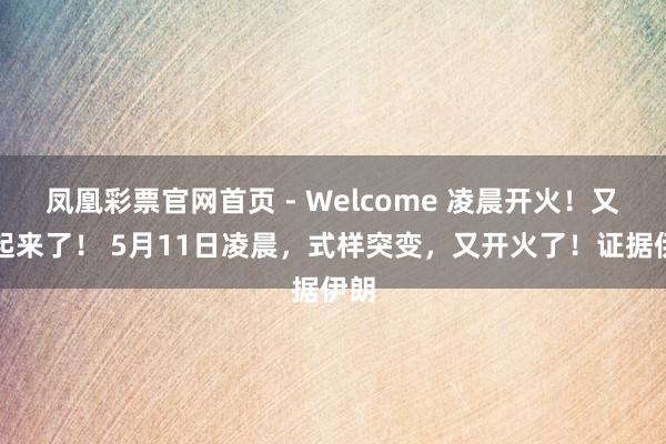 凤凰彩票官网首页 - Welcome 凌晨开火！又打起来了！ 5月11日凌晨，式样突变，又开火了！证据伊朗