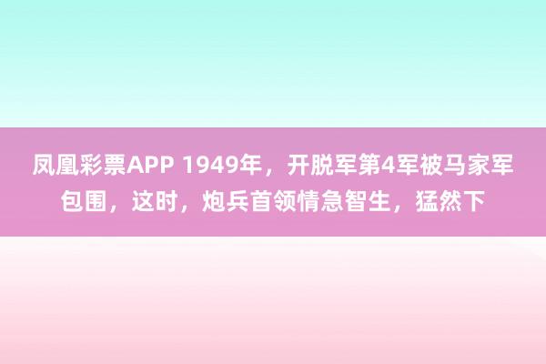 凤凰彩票APP 1949年，开脱军第4军被马家军包围，这时，炮兵首领情急智生，猛然下