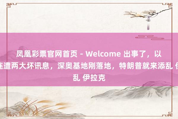 凤凰彩票官网首页 - Welcome 出事了，以色列连遭两大坏讯息，深奥基地刚落地，特朗普就来添乱 伊拉克