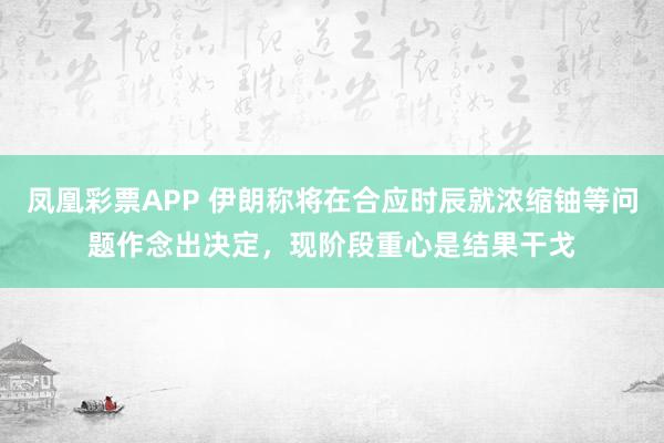凤凰彩票APP 伊朗称将在合应时辰就浓缩铀等问题作念出决定,现阶段重心是结果干戈