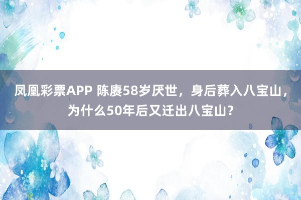 凤凰彩票APP 陈赓58岁厌世，身后葬入八宝山，为什么50年后又迁出八宝山？