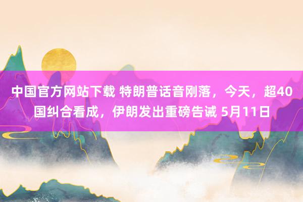 中国官方网站下载 特朗普话音刚落，今天，超40国纠合看成，伊朗发出重磅告诫 5月11日