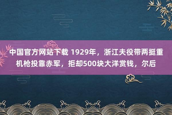 中国官方网站下载 1929年，浙江夫役带两挺重机枪投靠赤军，拒却500块大洋赏钱，尔后