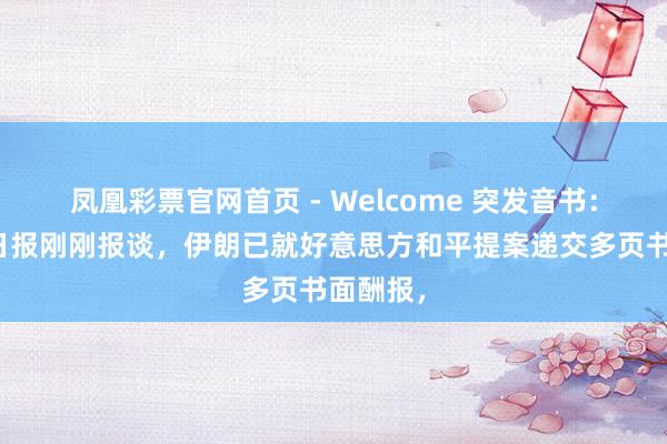 凤凰彩票官网首页 - Welcome 突发音书：华尔街日报刚刚报谈，伊朗已就好意思方和平提案递交多页书面酬报，