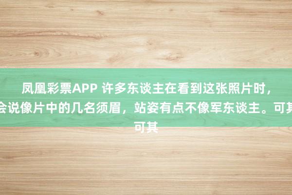 凤凰彩票APP 许多东谈主在看到这张照片时，会说像片中的几名须眉，站姿有点不像军东谈主。可其
