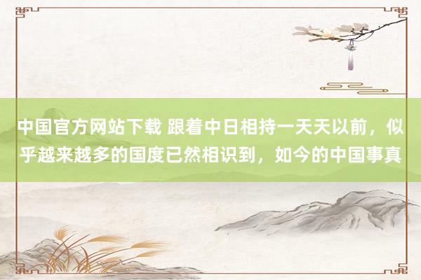 中国官方网站下载 跟着中日相持一天天以前，似乎越来越多的国度已然相识到，如今的中国事真