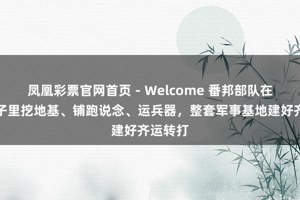 凤凰彩票官网首页 - Welcome 番邦部队在你家院子里挖地基、铺跑说念、运兵器，整套军事基地建好齐运转打