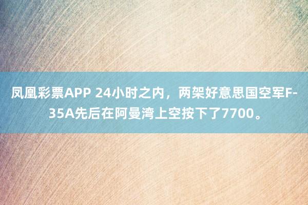 凤凰彩票APP 24小时之内，两架好意思国空军F-35A先后在阿曼湾上空按下了7700。