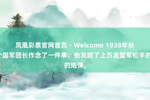 凤凰彩票官网首页 - Welcome 1938年秋，一个国军团长作念了一件事：他发现了上万发盟军松手的炮弹，