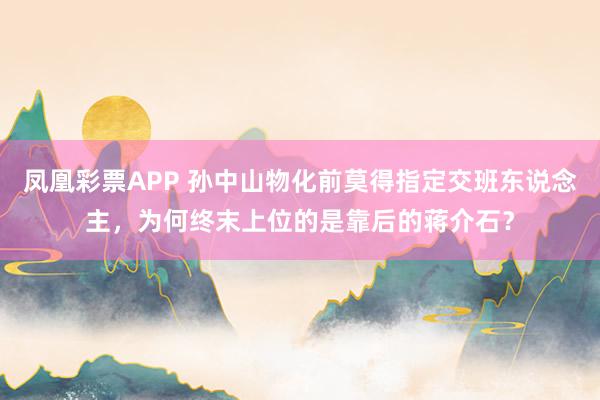 凤凰彩票APP 孙中山物化前莫得指定交班东说念主，为何终末上位的是靠后的蒋介石？