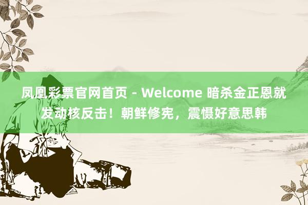 凤凰彩票官网首页 - Welcome 暗杀金正恩就发动核反击！朝鲜修宪，震慑好意思韩