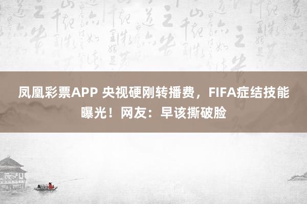 凤凰彩票APP 央视硬刚转播费，FIFA症结技能曝光！网友：早该撕破脸