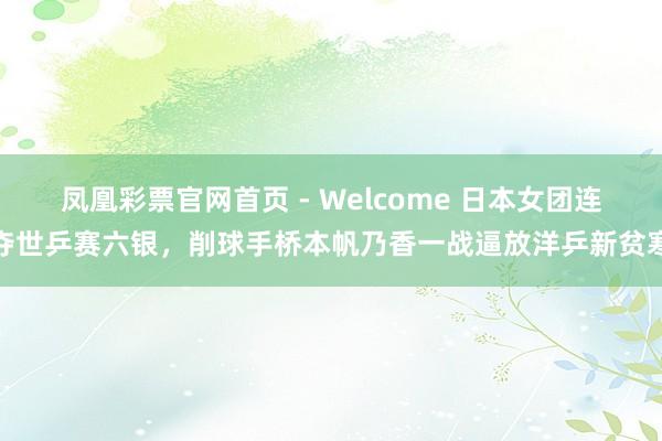凤凰彩票官网首页 - Welcome 日本女团连夺世乒赛六银，削球手桥本帆乃香一战逼放洋乒新贫寒