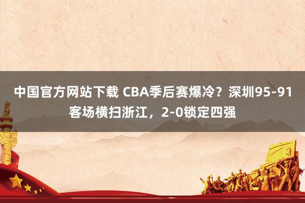 中国官方网站下载 CBA季后赛爆冷？深圳95-91客场横扫浙江，2-0锁定四强