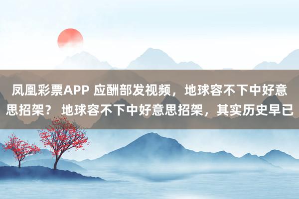凤凰彩票APP 应酬部发视频，地球容不下中好意思招架？ 地球容不下中好意思招架，其实历史早已