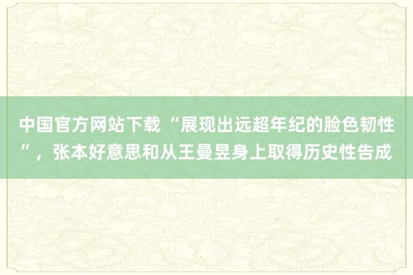 中国官方网站下载 “展现出远超年纪的脸色韧性”，张本好意思和从王曼昱身上取得历史性告成