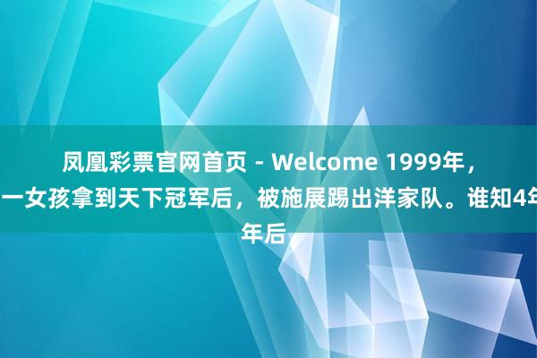 凤凰彩票官网首页 - Welcome 1999年，四川一女孩拿到天下冠军后，被施展踢出洋家队。谁知4年后，