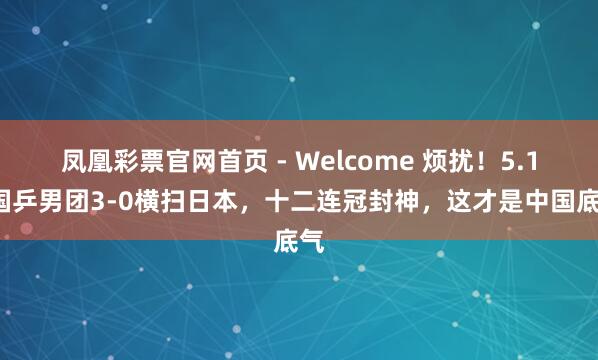 凤凰彩票官网首页 - Welcome 烦扰!5.11国乒男团3-0横扫日本,十二连冠封神,这才是中国底气