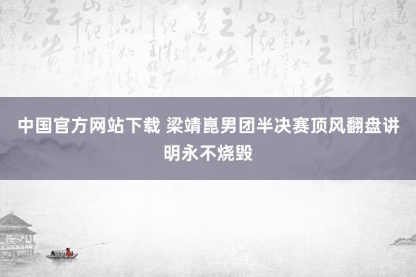 中国官方网站下载 梁靖崑男团半决赛顶风翻盘讲明永不烧毁