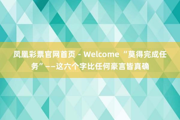 凤凰彩票官网首页 - Welcome “莫得完成任务”——这六个字比任何豪言皆真确