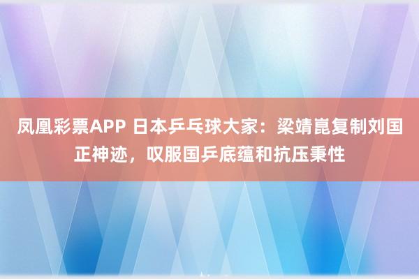 凤凰彩票APP 日本乒乓球大家：梁靖崑复制刘国正神迹，叹服国乒底蕴和抗压秉性