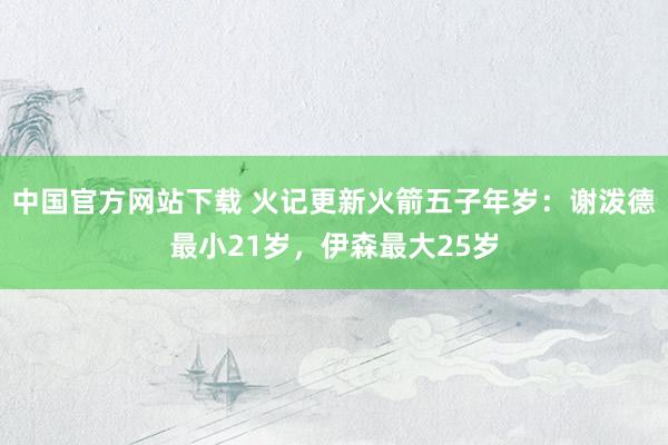 中国官方网站下载 火记更新火箭五子年岁：谢泼德最小21岁，伊森最大25岁