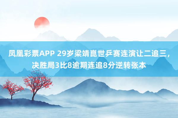 凤凰彩票APP 29岁梁靖崑世乒赛连演让二追三，决胜局3比8逾期连追8分逆转张本
