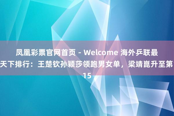 凤凰彩票官网首页 - Welcome 海外乒联最新天下排行：王楚钦孙颖莎领跑男女单，梁靖崑升至第15