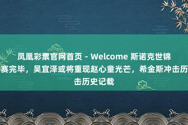 凤凰彩票官网首页 - Welcome 斯诺克世锦赛半决赛完毕，吴宜泽或将重现赵心童光芒，希金斯冲击历史记载