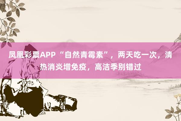 凤凰彩票APP “自然青霉素”,两天吃一次,清热消炎增免疫,高洁季别错过