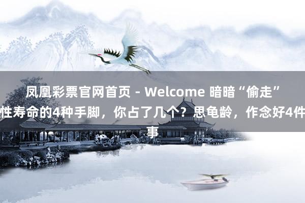 凤凰彩票官网首页 - Welcome 暗暗“偷走”男性寿命的4种手脚，你占了几个？思龟龄，作念好4件事