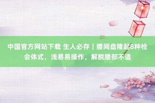 中国官方网站下载 生人必存｜腰间盘隆起8种检会体式，浅易易操作，解脱腰部不适