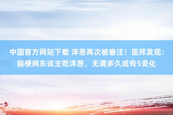 中国官方网站下载 洋葱再次被眷注！医师发现：脑梗病东谈主吃洋葱，无谓多久或有5变化