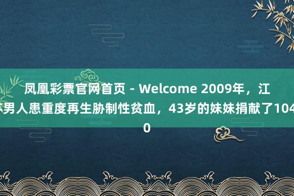 凤凰彩票官网首页 - Welcome 2009年，江苏男人患重度再生胁制性贫血，43岁的妹妹捐献了1040