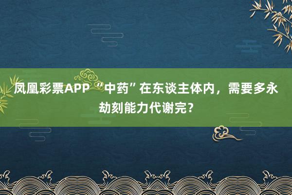 凤凰彩票APP “中药”在东谈主体内，需要多永劫刻能力代谢完？
