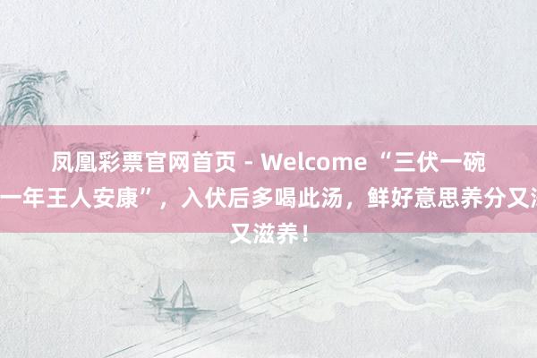凤凰彩票官网首页 - Welcome “三伏一碗汤，一年王人安康”，入伏后多喝此汤，鲜好意思养分又滋养！