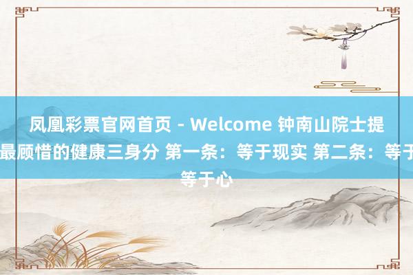 凤凰彩票官网首页 - Welcome 钟南山院士提倡 最顾惜的健康三身分 第一条：等于现实 第二条：等于心
