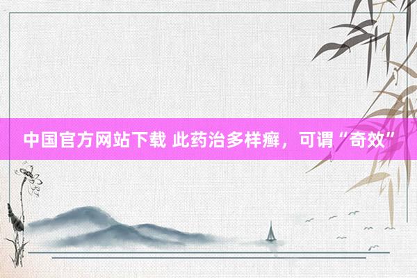中国官方网站下载 此药治多样癣，可谓“奇效”