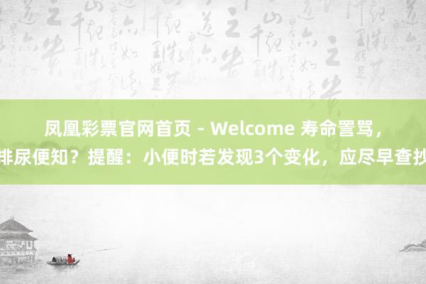 凤凰彩票官网首页 - Welcome 寿命詈骂，排尿便知？提醒：小便时若发现3个变化，应尽早查抄