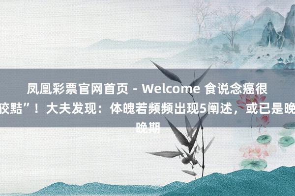凤凰彩票官网首页 - Welcome 食说念癌很“狡黠”!大夫发现:体魄若频频出现5阐述,或已是晚期