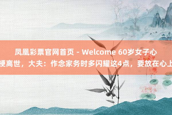 凤凰彩票官网首页 - Welcome 60岁女子心梗离世，大夫：作念家务时多闪耀这4点，要放在心上