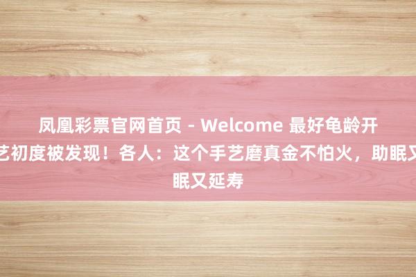 凤凰彩票官网首页 - Welcome 最好龟龄开拓手艺初度被发现!各人:这个手艺磨真金不怕火,助眠又延寿