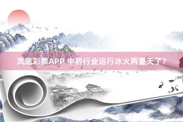 凤凰彩票APP 中药行业运行冰火两重天了?