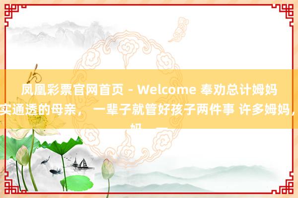 凤凰彩票官网首页 - Welcome 奉劝总计姆妈 着实通透的母亲， 一辈子就管好孩子两件事 许多姆妈，一