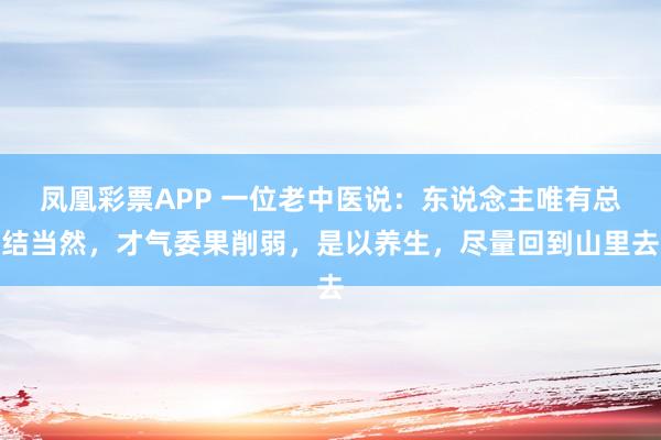 凤凰彩票APP 一位老中医说：东说念主唯有总结当然，才气委果削弱，是以养生，尽量回到山里去